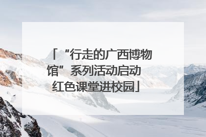 “行走的广西博物馆”系列活动启动 红色课堂进校园