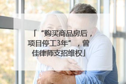 “购买商品房后，项目停工3年”，曾佳律师支招维权
