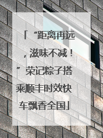 “距离再远，滋味不减！”荣记粽子搭乘顺丰时效快车飘香全国