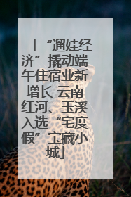 “遛娃经济”撬动端午住宿业新增长 云南红河、玉溪入选“宅度假”宝藏小城
