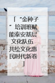 “金种子”培训班赋能泰安基层文化队伍 共绘文化惠民时代新卷