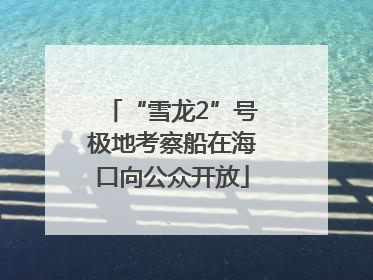 “雪龙2”号极地考察船在海口向公众开放