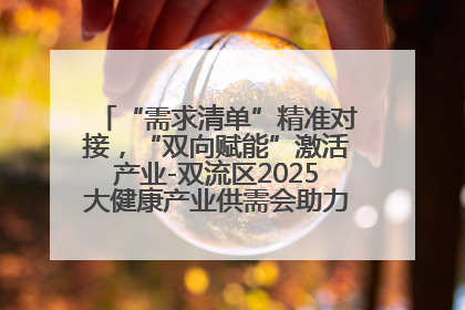 “需求清单”精准对接，“双向赋能”激活产业-双流区2025大健康产业供需会助力企业“满园”发展