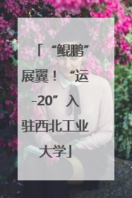 “鲲鹏”展翼！“运-20”入驻西北工业大学