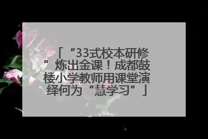 “33式校本研修”炼出金课！成都鼓楼小学教师用课堂演绎何为“慧学习”