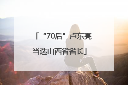 “70后”卢东亮当选山西省省长