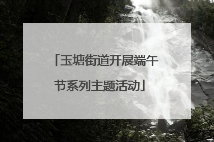 玉塘街道开展端午节系列主题活动