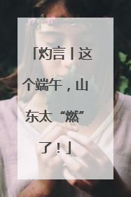 灼言丨这个端午，山东太“燃”了！