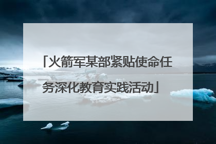 火箭军某部紧贴使命任务深化教育实践活动