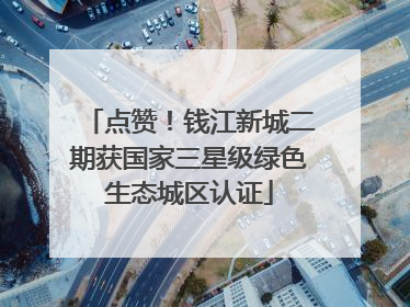 点赞！钱江新城二期获国家三星级绿色生态城区认证