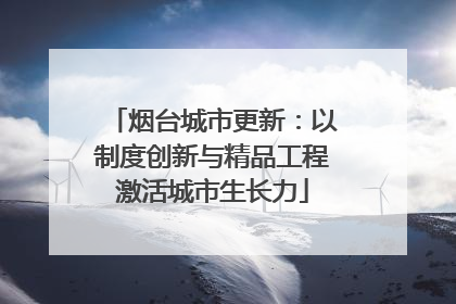 烟台城市更新：以制度创新与精品工程激活城市生长力