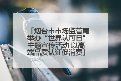 烟台市市场监管局举办“世界认可日”主题宣传活动 以高端品质认证促消费