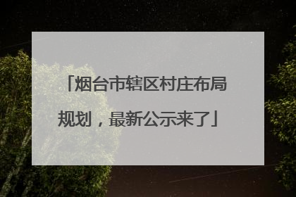 烟台市辖区村庄布局规划，最新公示来了