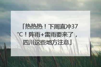 热热热！下周直冲37℃！阵雨+雷雨要来了，四川这些地方注意