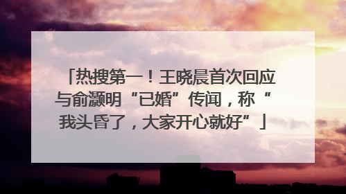 热搜第一！王晓晨首次回应与俞灏明“已婚”传闻，称“我头昏了，大家开心就好”