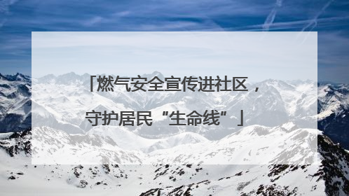 燃气安全宣传进社区，守护居民“生命线”