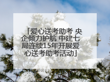 爱心送考助考 央企倾力护航 中建七局连续15年开展爱心送考助考活动