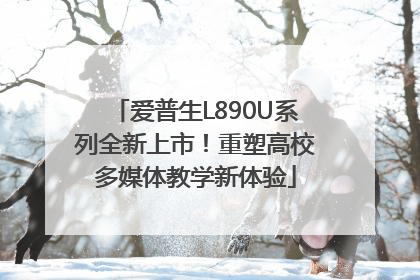爱普生L890U系列全新上市！重塑高校多媒体教学新体验