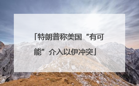 特朗普称美国“有可能”介入以伊冲突