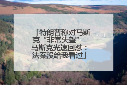 特朗普称对马斯克“非常失望” 马斯克光速回怼：法案没给我看过