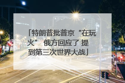 特朗普批普京“在玩火” 俄方回应了 提到第三次世界大战