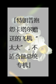 特朗普抱怨卡塔尔赠送的飞机“太大”，不适合做总统专机