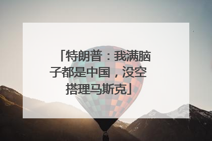 特朗普：我满脑子都是中国，没空搭理马斯克