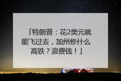 特朗普：花2美元就能飞过去，加州修什么高铁？浪费钱！