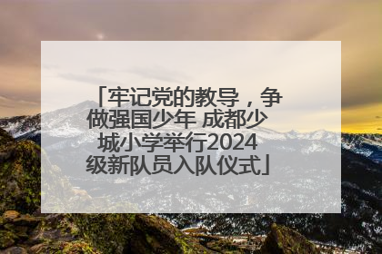 牢记党的教导，争做强国少年 成都少城小学举行2024级新队员入队仪式