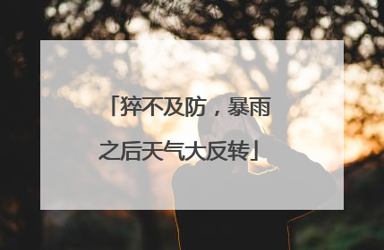 猝不及防，暴雨之后天气大反转