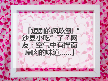 短剧的风吹到“沙县小吃”了？网友：空气中有拌面扁肉的味道……