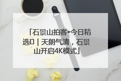 石景山拍客•今日精选⑯｜天朗气清，石景山开启4K模式