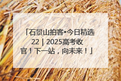 石景山拍客•今日精选 22｜2025高考收官！下一站，向未来！