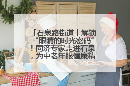 石泉路街道丨解锁“眼睛的时光密码”！同济专家走进石泉，为中老年眼健康精准“护航”