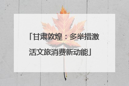 甘肃敦煌：多举措激活文旅消费新动能