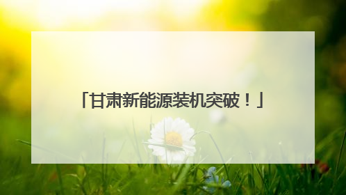 甘肃新能源装机突破！