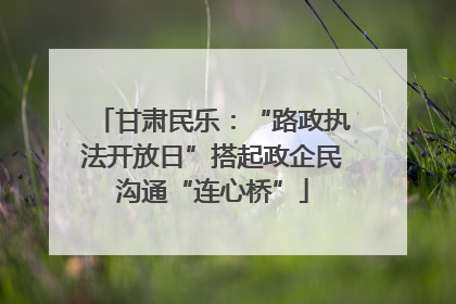 甘肃民乐：“路政执法开放日”搭起政企民沟通“连心桥”