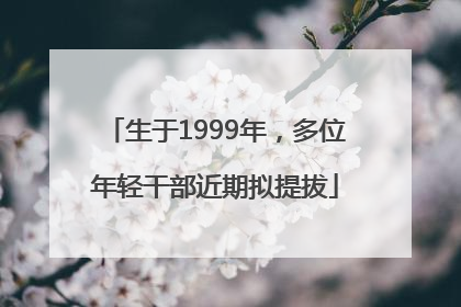 生于1999年，多位年轻干部近期拟提拔