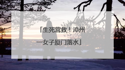 生死营救！漳州一女子厦门落水