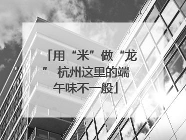 用“米”做“龙” 杭州这里的端午味不一般