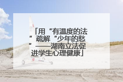 用“有温度的法”疏解“少年的愁”——湖南立法促进学生心理健康
