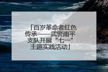百岁革命者红色传承——武警南平支队开展“七一”主题实践活动
