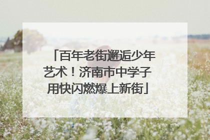 百年老街邂逅少年艺术！济南市中学子用快闪燃爆上新街