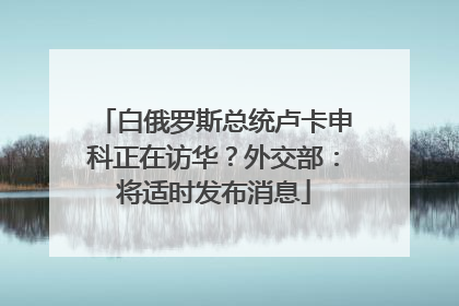 白俄罗斯总统卢卡申科正在访华？外交部：将适时发布消息