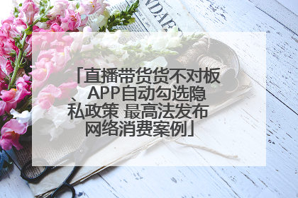 直播带货货不对板、APP自动勾选隐私政策 最高法发布网络消费案例