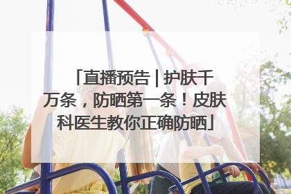 直播预告 | 护肤千万条，防晒第一条！皮肤科医生教你正确防晒