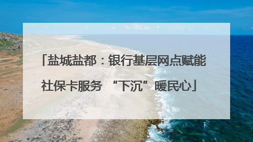 盐城盐都：银行基层网点赋能 社保卡服务 “下沉”暖民心