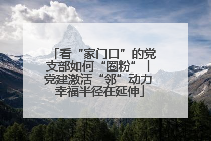 看“家门口”的党支部如何“圈粉”丨党建激活“邻”动力 幸福半径在延伸