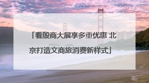 看殷商大展享多重优惠 北京打造文商旅消费新样式