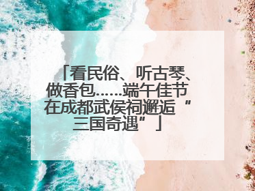 看民俗、听古琴、做香包……端午佳节在成都武侯祠邂逅“三国奇遇”